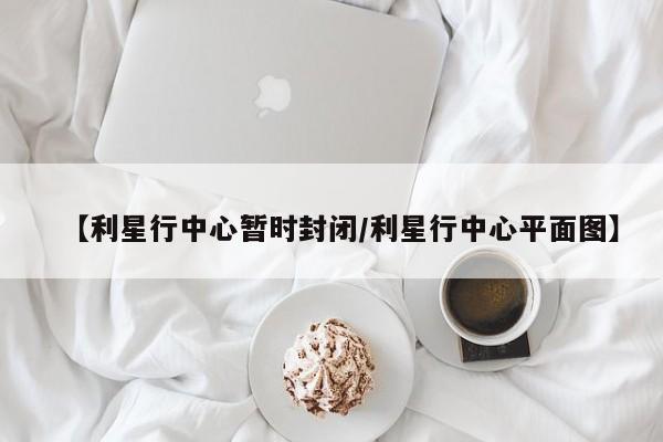 【利星行中心暂时封闭/利星行中心平面图】
