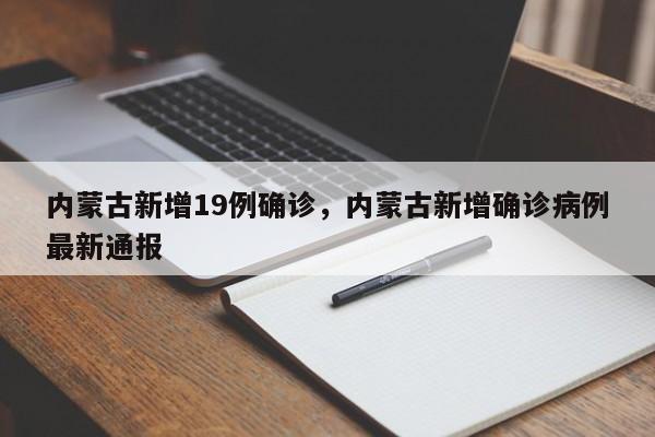 内蒙古新增19例确诊，内蒙古新增确诊病例最新通报
