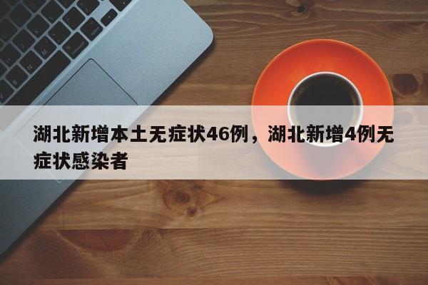 湖北新增本土无症状46例，湖北新增4例无症状感染者