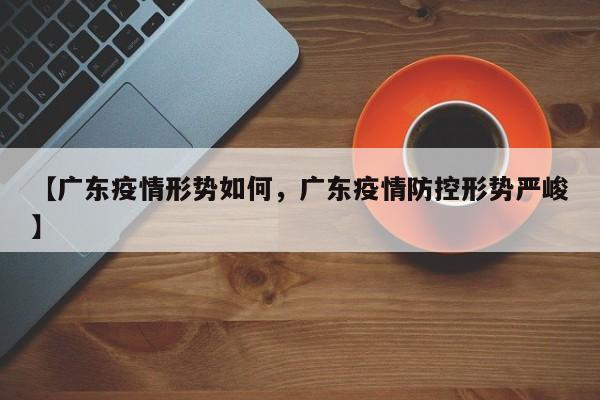 【广东疫情形势如何，广东疫情防控形势严峻】