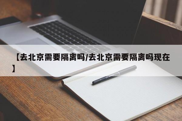 【去北京需要隔离吗/去北京需要隔离吗现在】