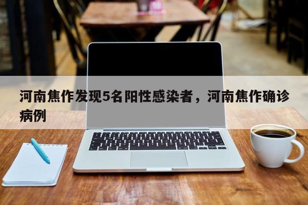 河南焦作发现5名阳性感染者，河南焦作确诊病例