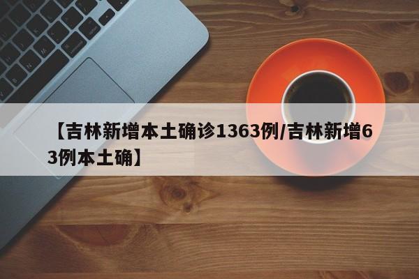【吉林新增本土确诊1363例/吉林新增63例本土确】