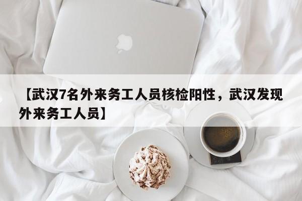 【武汉7名外来务工人员核检阳性，武汉发现外来务工人员】