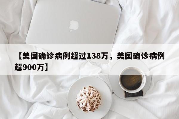 【美国确诊病例超过138万，美国确诊病例超900万】