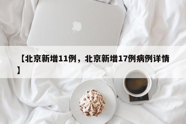 【北京新增11例，北京新增17例病例详情】