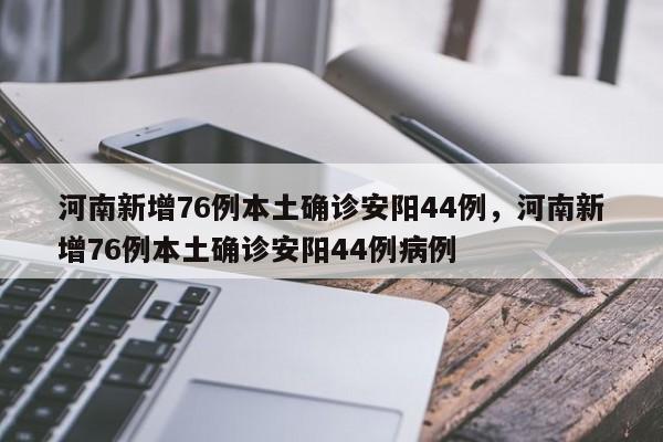 河南新增76例本土确诊安阳44例，河南新增76例本土确诊安阳44例病例
