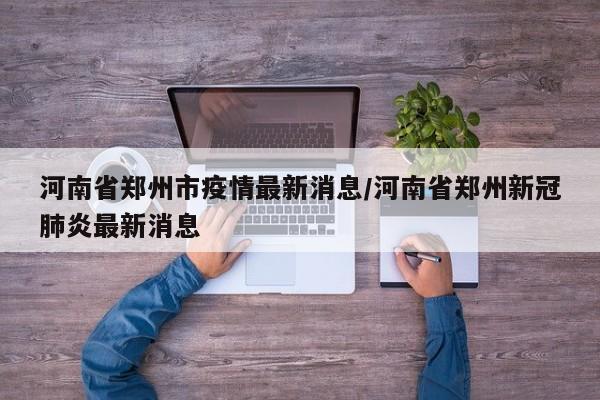 河南省郑州市疫情最新消息/河南省郑州新冠肺炎最新消息