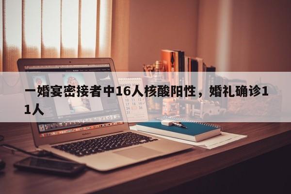 一婚宴密接者中16人核酸阳性，婚礼确诊11人