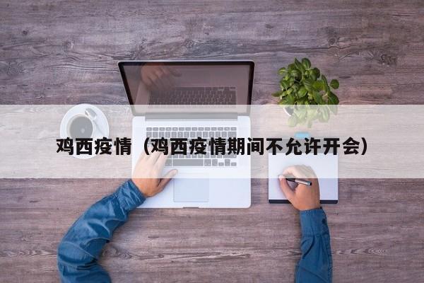 鸡西疫情（鸡西疫情期间不允许开会）