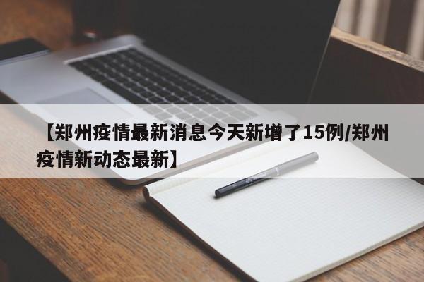 【郑州疫情最新消息今天新增了15例/郑州疫情新动态最新】
