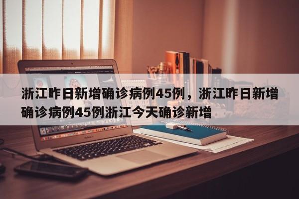 浙江昨日新增确诊病例45例，浙江昨日新增确诊病例45例浙江今天确诊新增