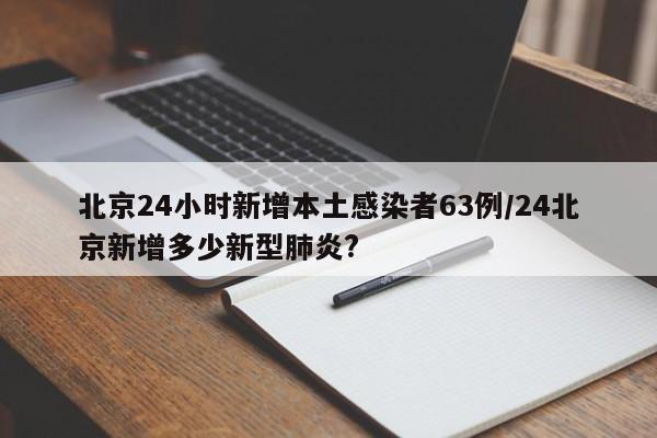 北京24小时新增本土感染者63例/24北京新增多少新型肺炎?