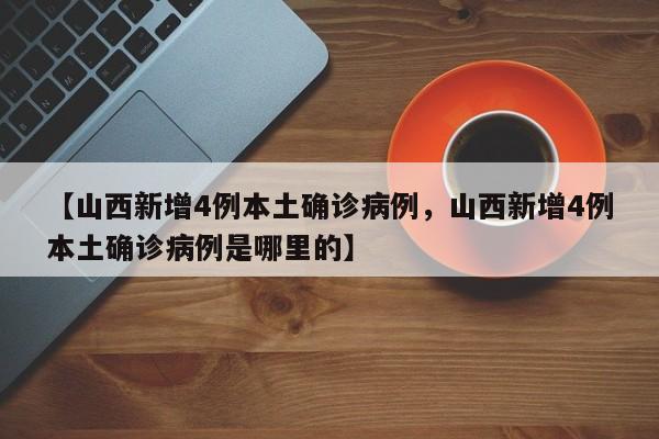 【山西新增4例本土确诊病例，山西新增4例本土确诊病例是哪里的】