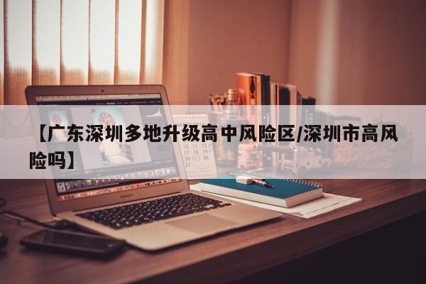 【广东深圳多地升级高中风险区/深圳市高风险吗】