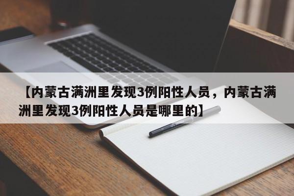 【内蒙古满洲里发现3例阳性人员，内蒙古满洲里发现3例阳性人员是哪里的】