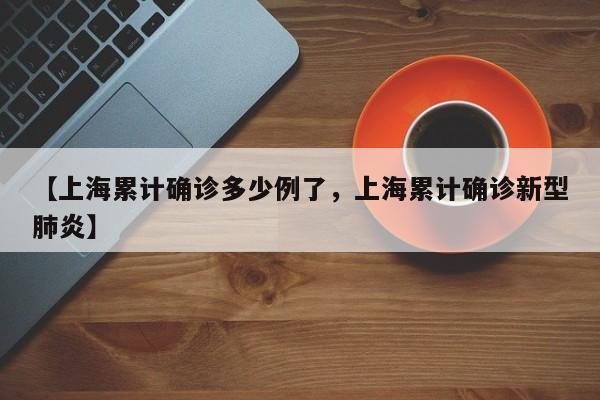 【上海累计确诊多少例了，上海累计确诊新型肺炎】