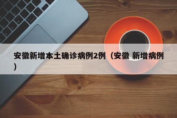 安徽新增本土确诊病例2例（安徽 新增病例）