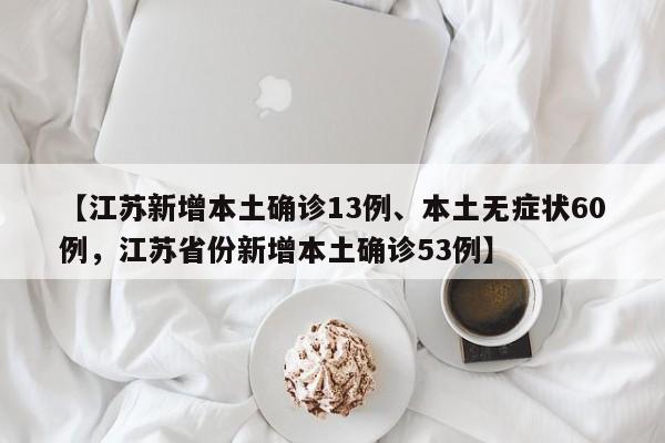 【江苏新增本土确诊13例、本土无症状60例，江苏省份新增本土确诊53例】