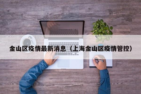 详细阅读:金山区疫情最新消息(上海金山区疫情管控) 金山区疫情最新消息(上海金山区疫情管控)
