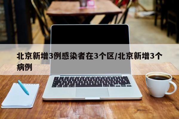 北京新增3例感染者在3个区/北京新增3个病例