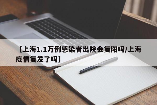 【上海1.1万例感染者出院会复阳吗/上海疫情复发了吗】