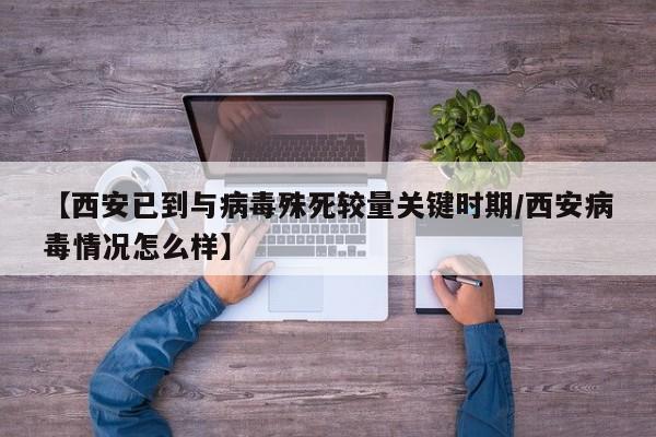 【西安已到与病毒殊死较量关键时期/西安病毒情况怎么样】
