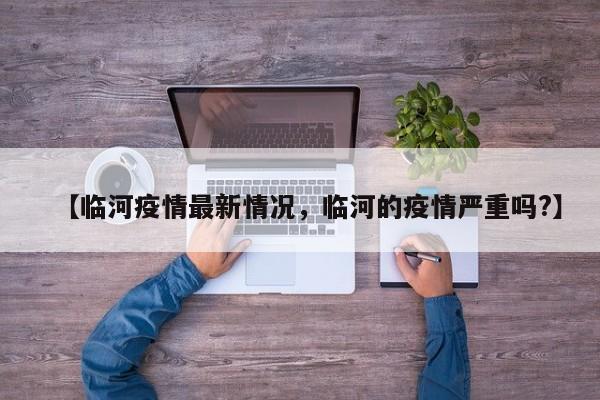 【临河疫情最新情况，临河的疫情严重吗?】