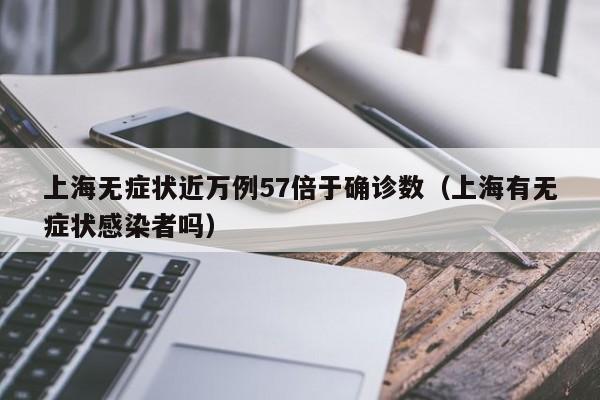上海无症状近万例57倍于确诊数（上海有无症状感染者吗）