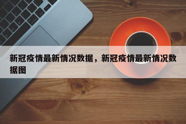 新冠疫情最新情况数据，新冠疫情最新情况数据图