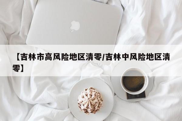 详细阅读:【吉林市高风险地区清零/吉林中风险地区清零】 【吉林市高风险地区清零/吉林中风险地区清零】