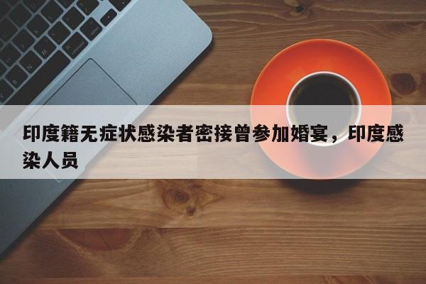 印度籍无症状感染者密接曾参加婚宴，印度感染人员