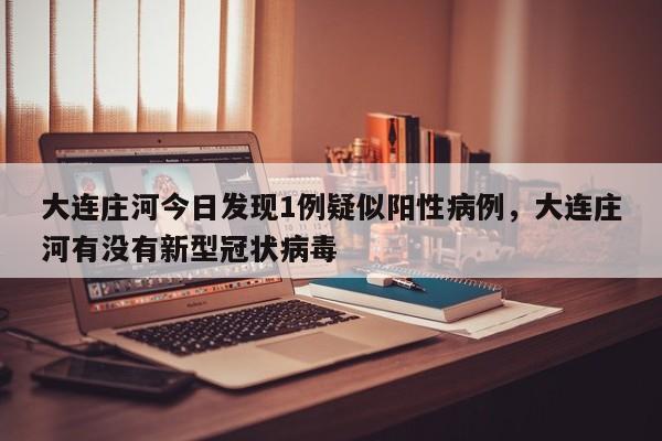 大连庄河今日发现1例疑似阳性病例，大连庄河有没有新型冠状病毒