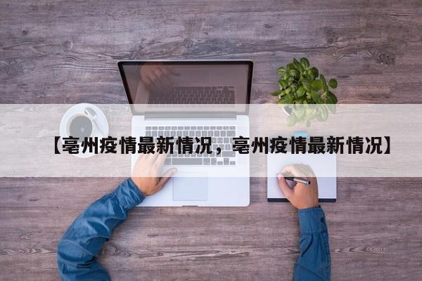 【亳州疫情最新情况，亳州疫情最新情况】