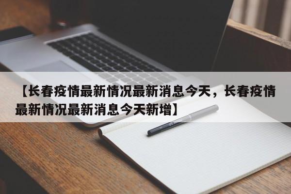 【长春疫情最新情况最新消息今天，长春疫情最新情况最新消息今天新增】