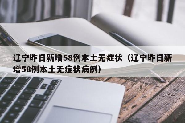 辽宁昨日新增58例本土无症状（辽宁昨日新增58例本土无症状病例）
