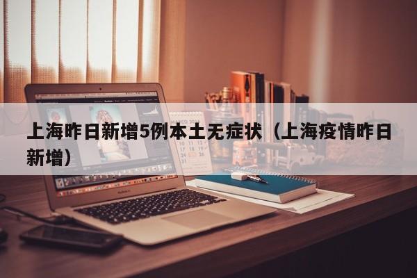 上海昨日新增5例本土无症状（上海疫情昨日新增）