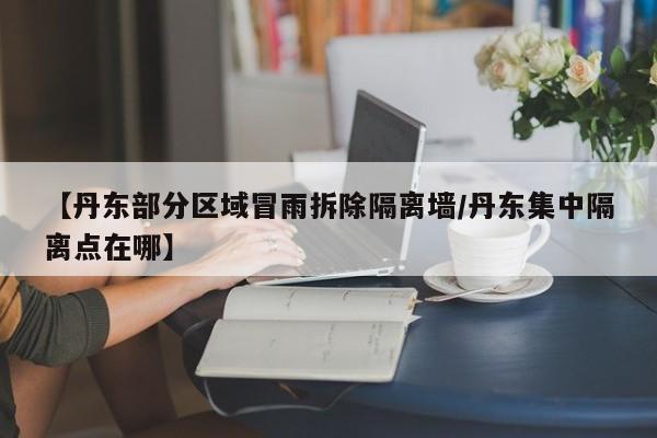 【丹东部分区域冒雨拆除隔离墙/丹东集中隔离点在哪】