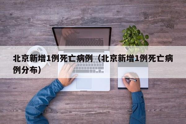 北京新增1例死亡病例（北京新增1例死亡病例分布）