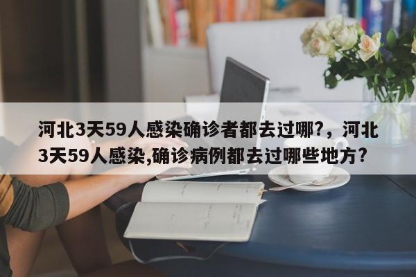 河北3天59人感染确诊者都去过哪?，河北3天59人感染,确诊病例都去过哪些地方?