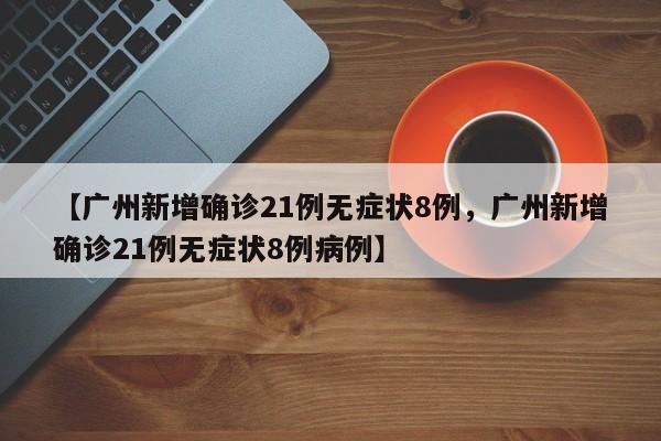 【广州新增确诊21例无症状8例，广州新增确诊21例无症状8例病例】