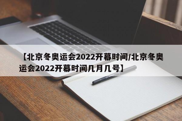 【北京冬奥运会2022开幕时间/北京冬奥运会2022开幕时间几月几号】
