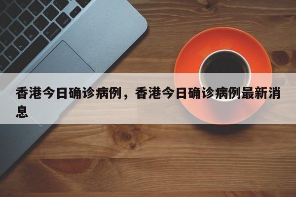 香港今日确诊病例，香港今日确诊病例最新消息