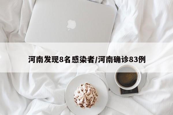河南发现8名感染者/河南确诊83例