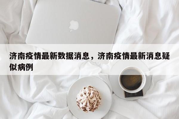 济南疫情最新数据消息，济南疫情最新消息疑似病例