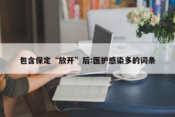 包含保定“放开”后:医护感染多的词条