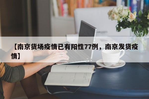 【南京货场疫情已有阳性77例，南京发货疫情】