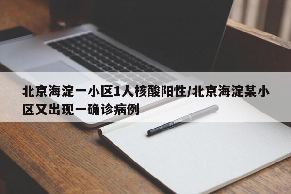 北京海淀一小区1人核酸阳性/北京海淀某小区又出现一确诊病例