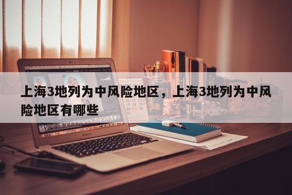 上海3地列为中风险地区，上海3地列为中风险地区有哪些