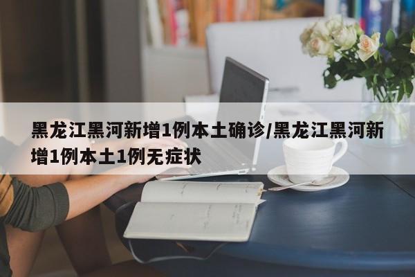 黑龙江黑河新增1例本土确诊/黑龙江黑河新增1例本土1例无症状